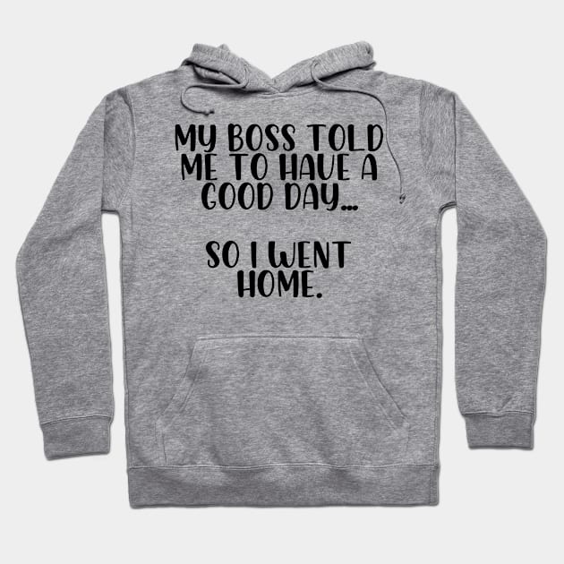 My boss told me to have a good day so I went home Hoodie by StraightDesigns